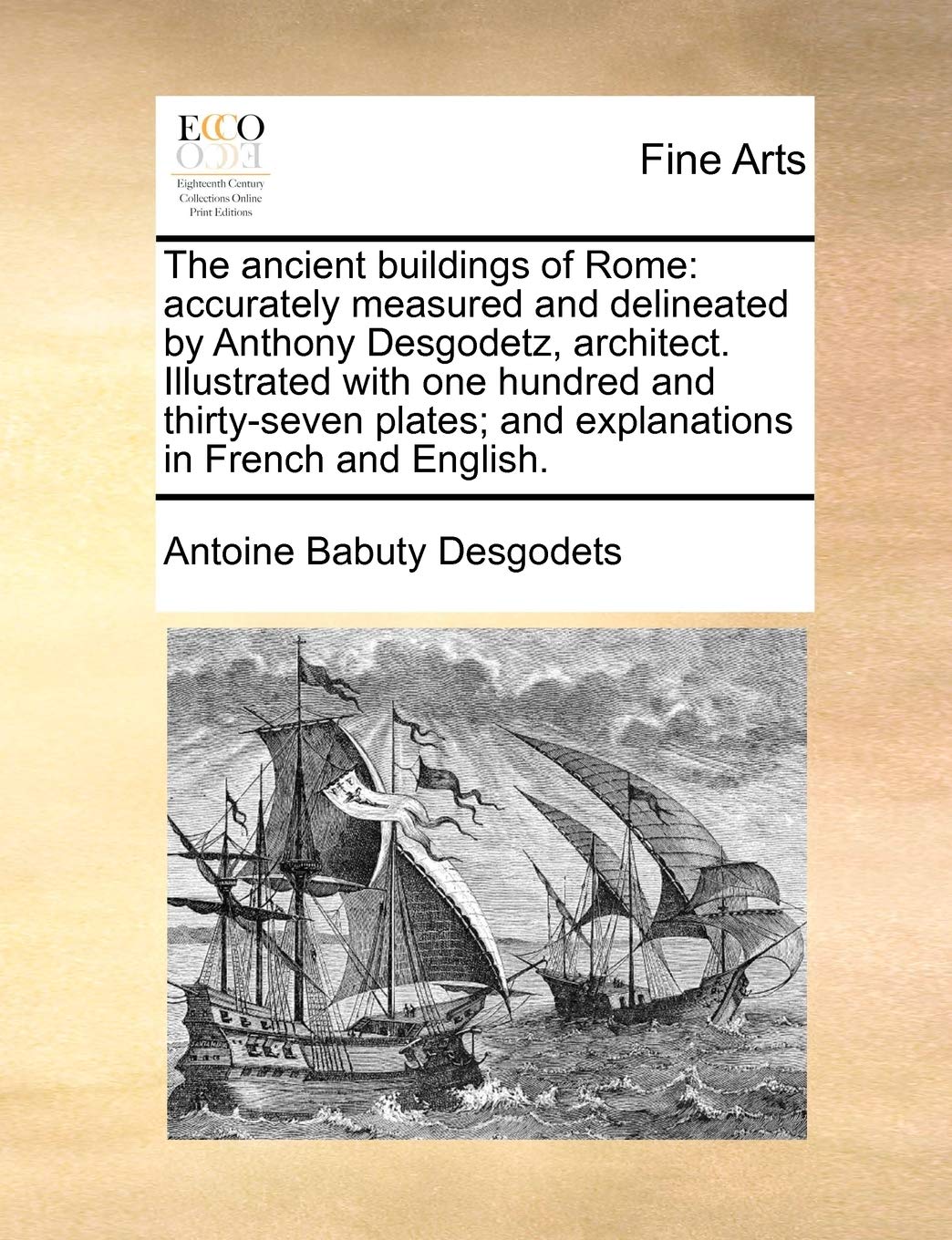 The Ancient Buildings of Rome: Accurately Measured and Delineated by Anthony Desgodetz, Architect. Illustrated with One Hundred and Thirty-Seven ... in French and English. Volume 1 of 2