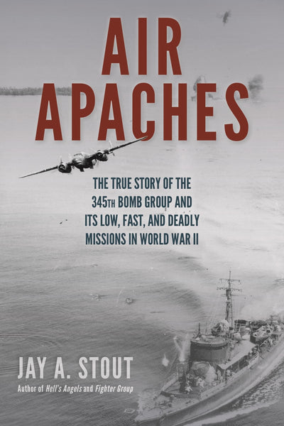 Air Apaches: The True Story of the 345th Bomb Group and Its Low, Fast, and Deadly Missions in World War II