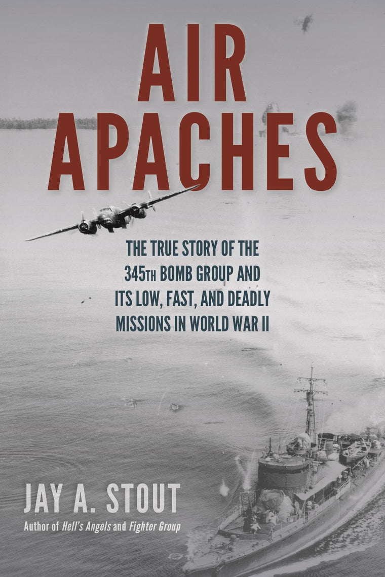 Air Apaches: The True Story of the 345th Bomb Group and Its Low, Fast, and Deadly Missions in World War II