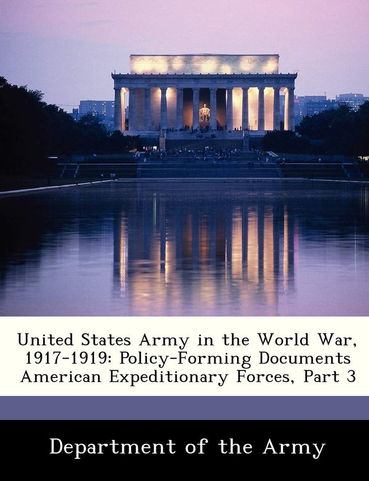 United States Army in the World War, 1917-1919: Policy-Forming Documents American Expeditionary Forces, Part 3