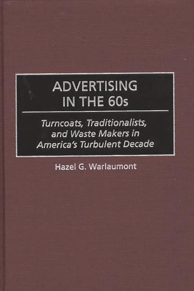 Advertising in the 60s: Turncoats, Traditionalists, and Waste Makers in America's Turbulent Decade