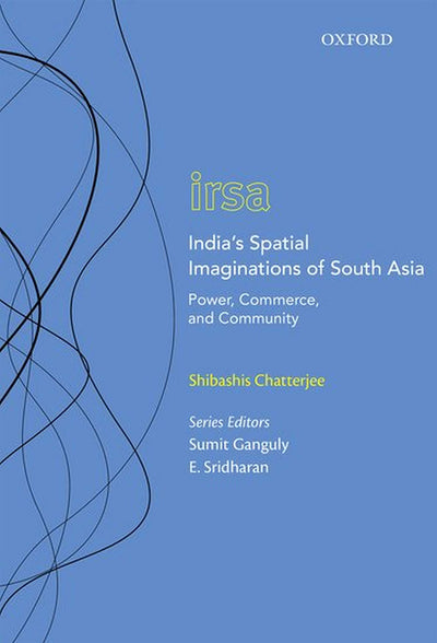India's Spatial Imaginations of South Asia: Power, Commerce, and Community (Oxford International Relations in South Asia)