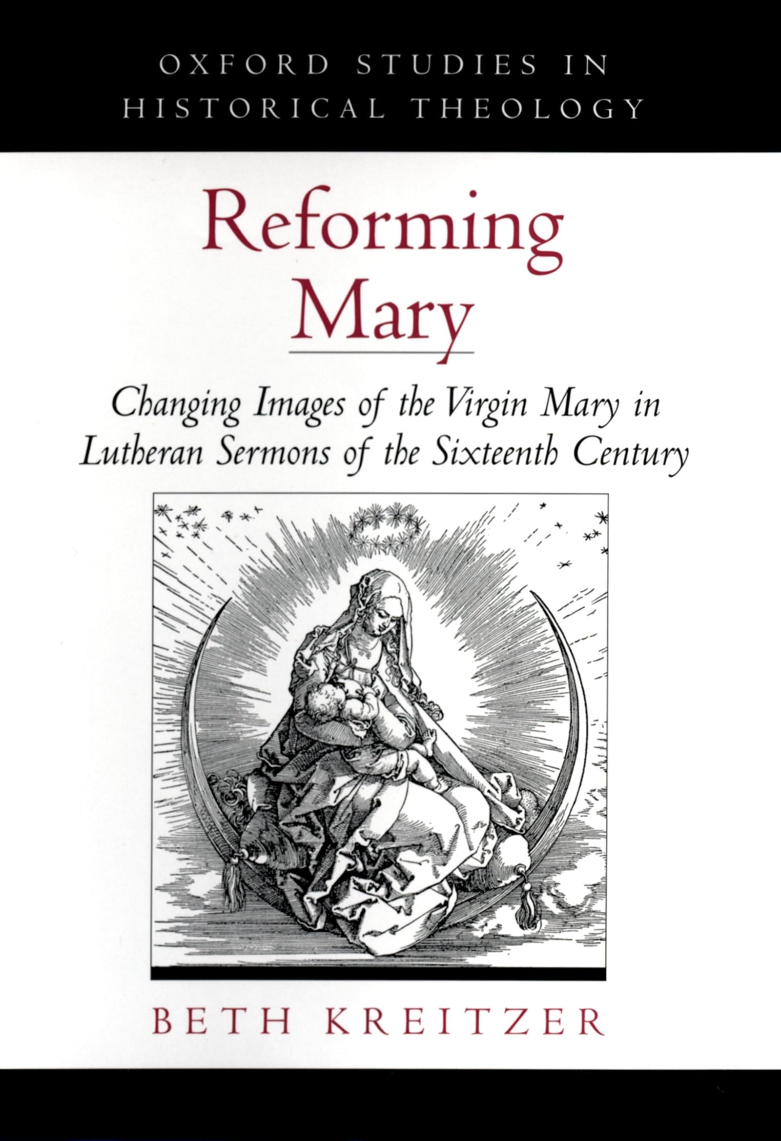 Reforming Mary: Changing Images of the Virgin Mary in Lutheran Sermons of the Sixteenth Century (Oxford Studies in Historical Theology)