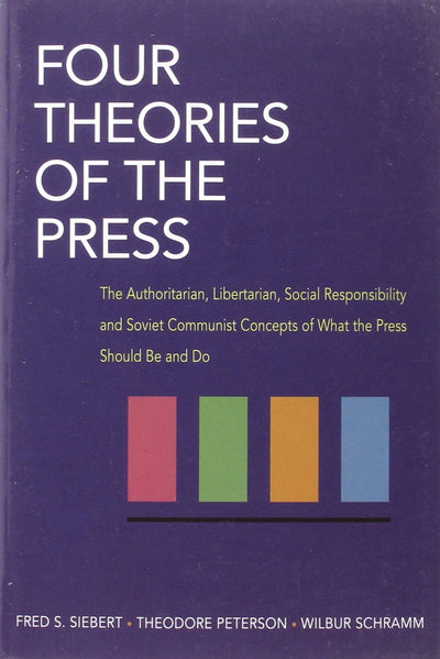 Four Theories of the Press: The Authoritarian, Libertarian, Social Responsibility and Soviet Communist Concepts of What the Press Should Be and Do (Illini Books)