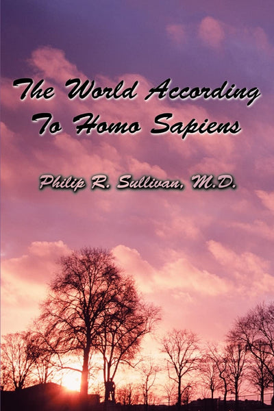 The World According To Homo Sapiens: (Or Why We Humans Experience The World The Way We Do)