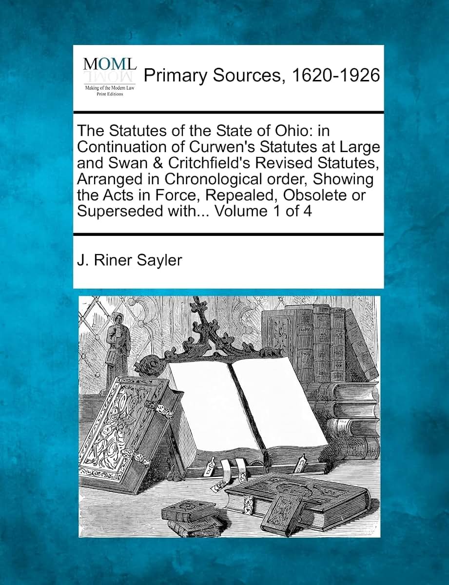 The Statutes of the State of Ohio: in Continuation of Curwen's Statutes at Large and Swan & Critchfield's Revised Statutes, Arranged in Chronological ... Obsolete or Superseded with... Volume 1 of 4