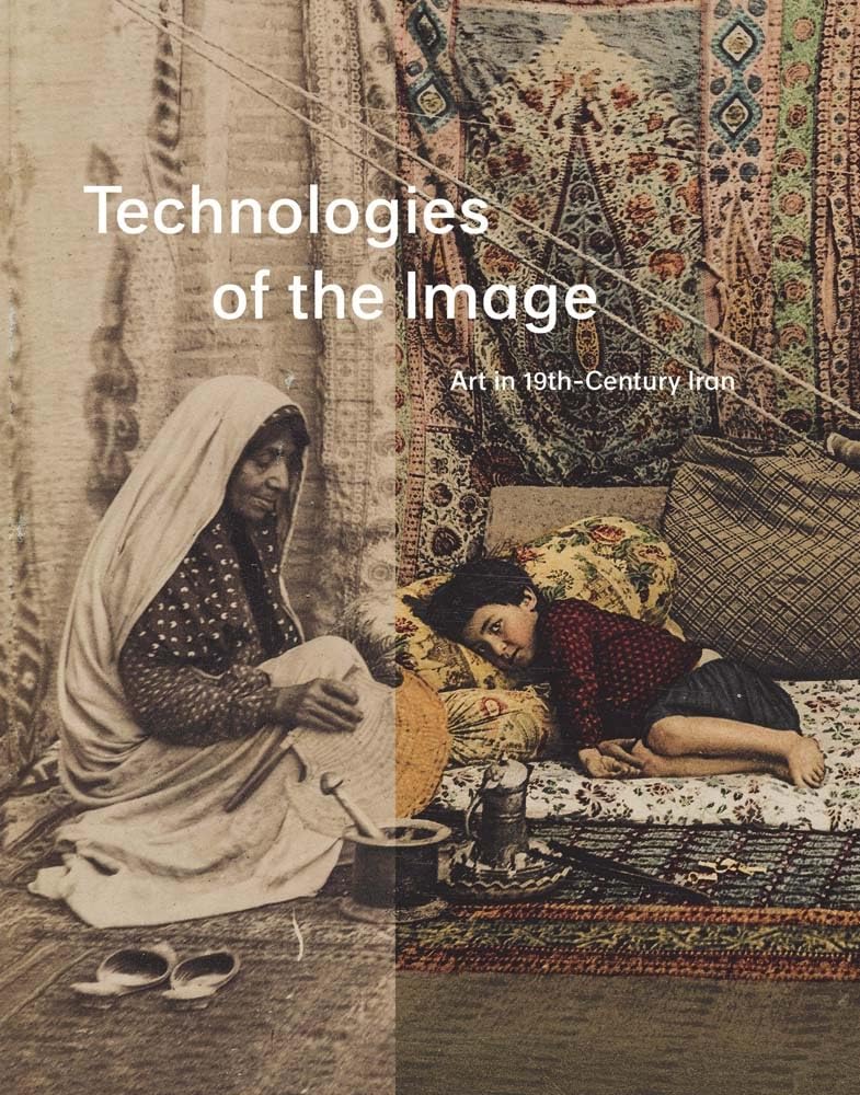 Technologies of the Image: Art in 19th-Century Iran by Roxbu