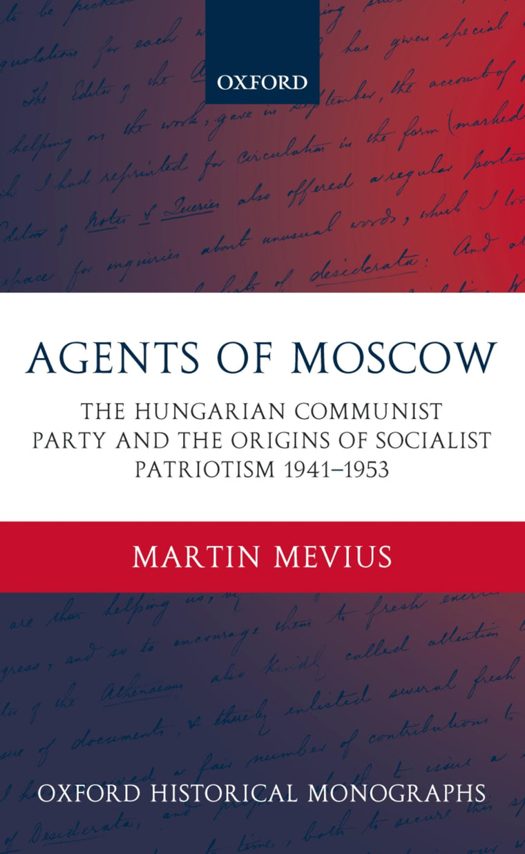 Agents of Moscow: The Hungarian Communist Party and the Origins of Socialist Patriotism 1941-1953 (Oxford Historical Monographs)