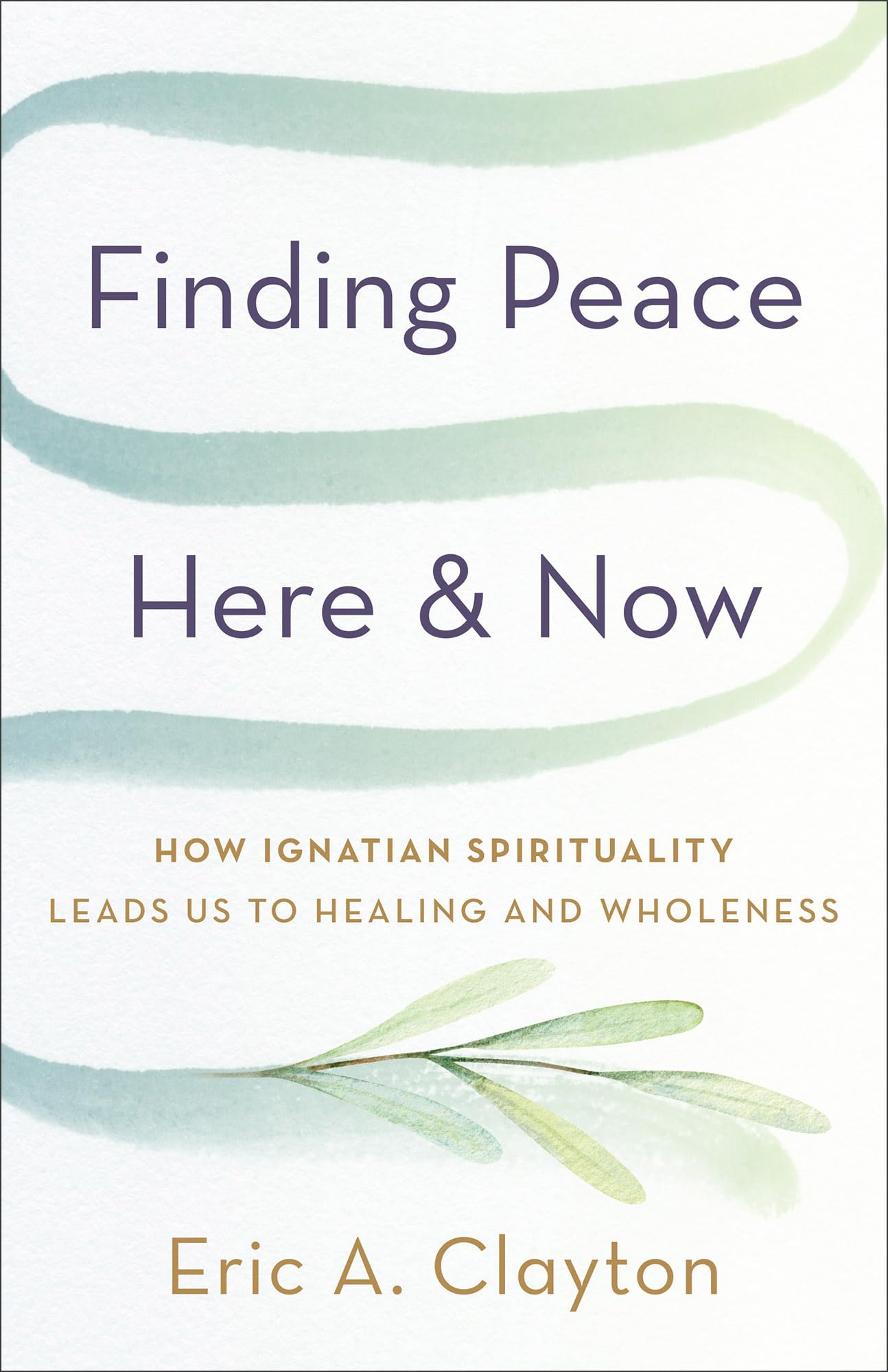 Finding Peace Here and Now: How Ignatian Spirituality Leads Us to Healing and Wholeness (Timeless Wisdom for Finding Inner Peace)