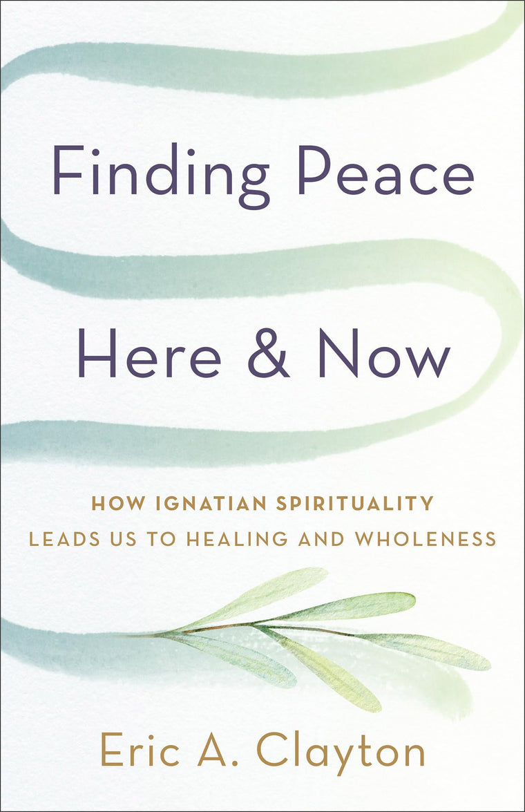 Finding Peace Here and Now: How Ignatian Spirituality Leads Us to Healing and Wholeness (Timeless Wisdom for Finding Inner Peace)
