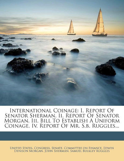 International Coinage: I. Report of Senator Sherman. II. Report of Senator Morgan. III. Bill to Establish a Uniform Coinage. IV. Report of MR