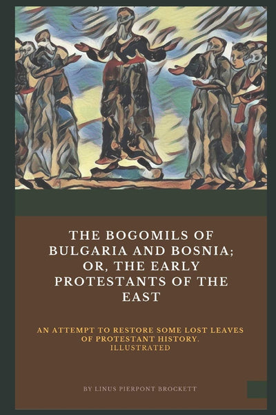 The Bogomils of Bulgaria and Bosnia: or, The Early Protestants of the East - an Attempt to Restore Some Lost Leaves of Protestant History (Illustrated)