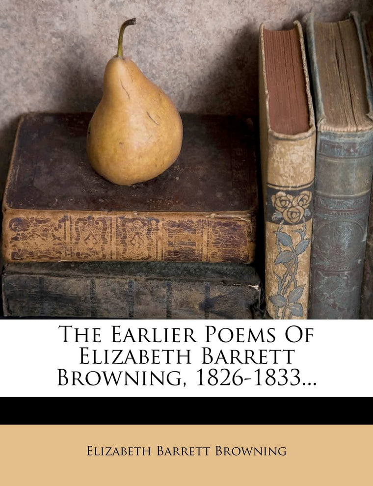The Earlier Poems of Elizabeth Barrett Browning, 1826-1833...