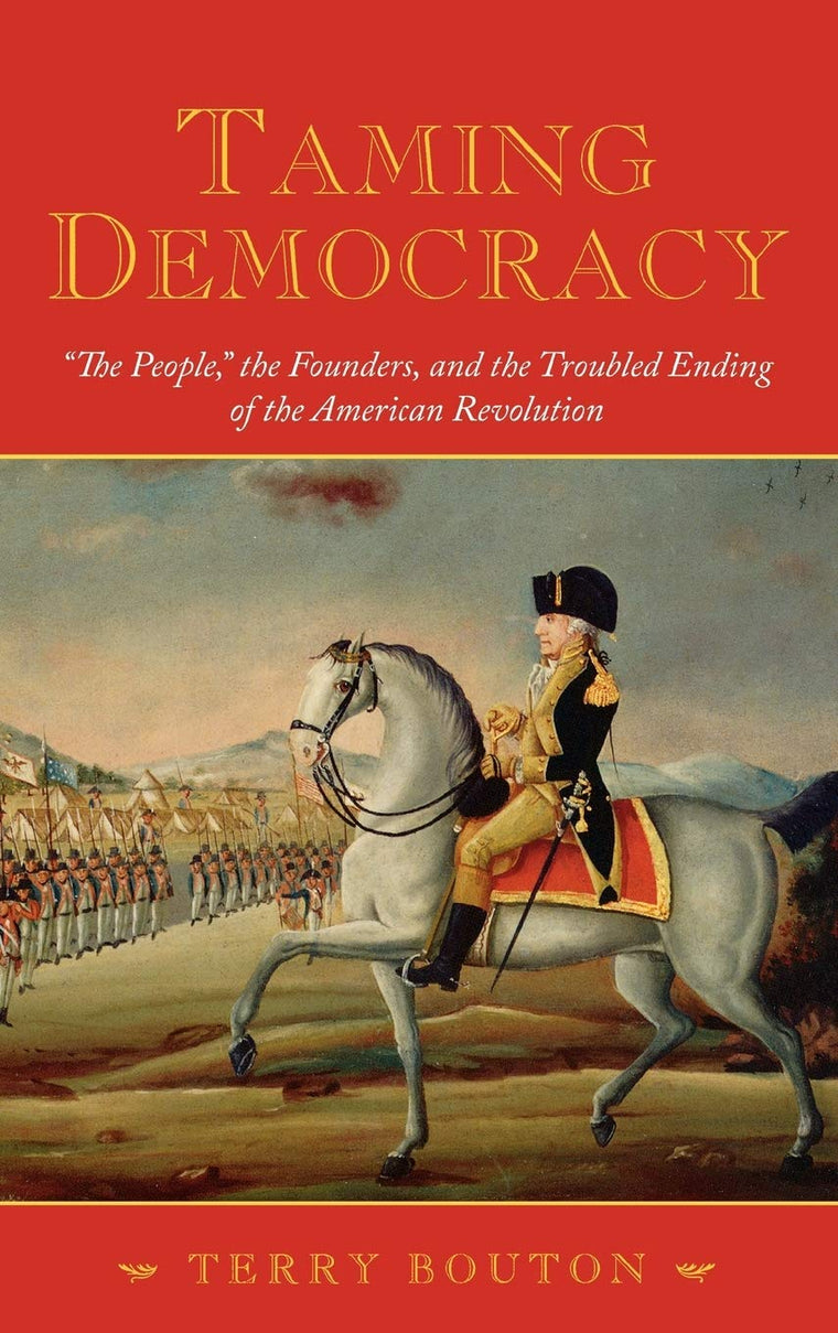 Taming Democracy: "The People," the Founders, and the Troubled Ending of the American Revolution
