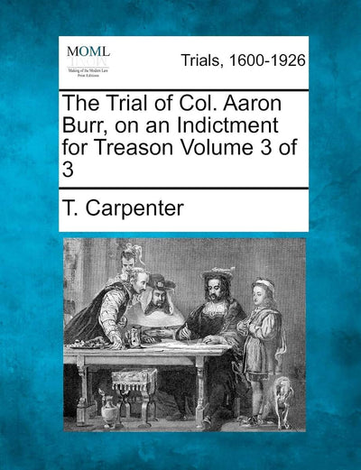 The Trial of Col. Aaron Burr, on an Indictment for Treason Volume 3 of 3