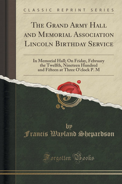 The Grand Army Hall and Memorial Association Lincoln Birthday Service: In Memorial Hall; On Friday, February the Twelfth, Nineteen Hundred and Fifteen at Three O'clock P. M (Classic Reprint)