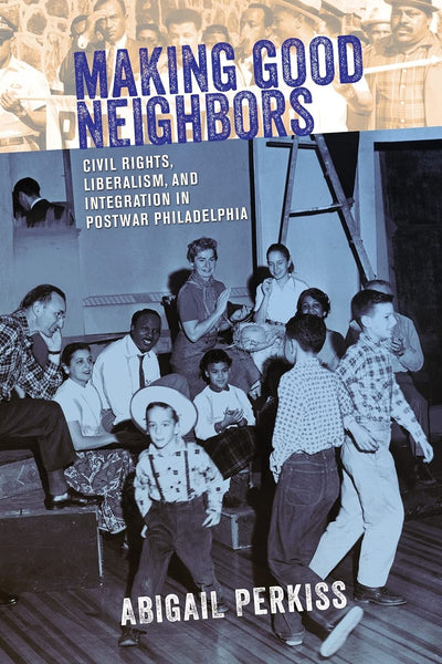 Making Good Neighbors: Civil Rights, Liberalism, and Integration in Postwar Philadelphia