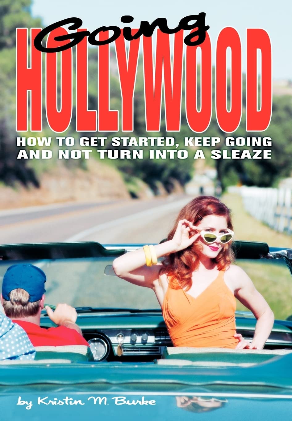 Going Hollywood: How to Get Started, Keep Going and Not Turn Into a Sleaze