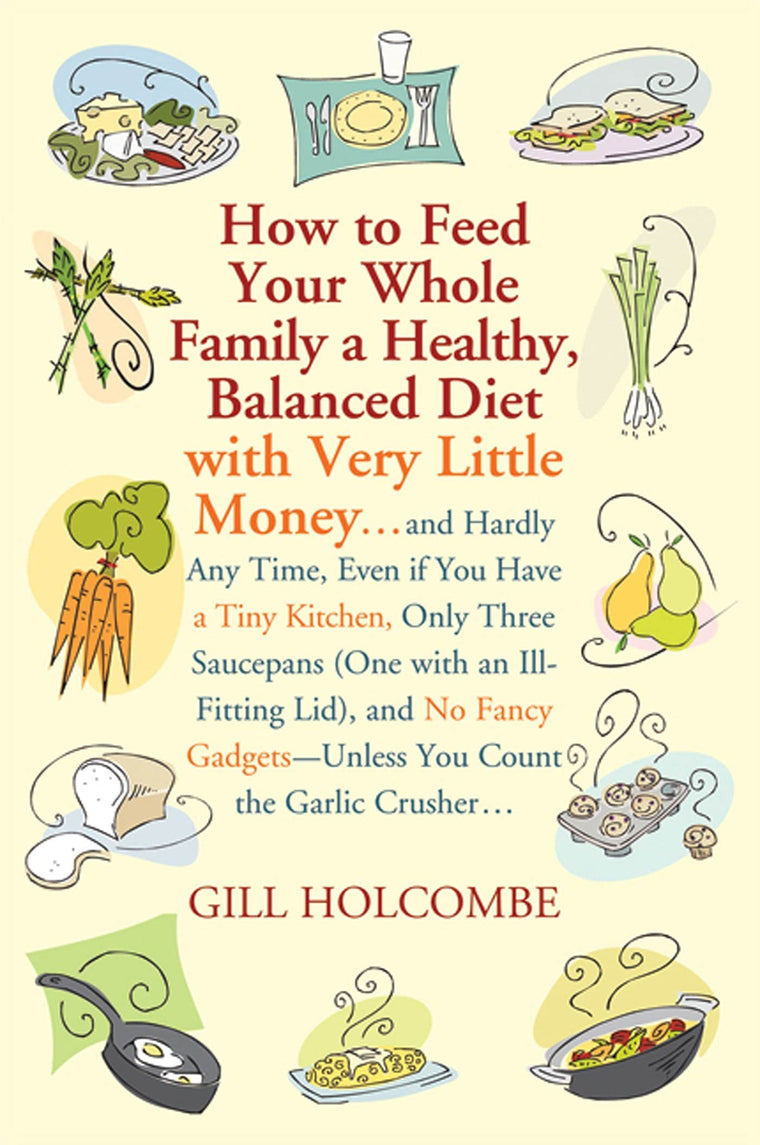 How to Feed Your Whole Family a Healthy, Balanced Diet: with Very Little Money and Hardly Any Time, Even if You Have a Tiny Kitchen, Only Three ... Gadgets---Unless You Count the Garlic Crusher