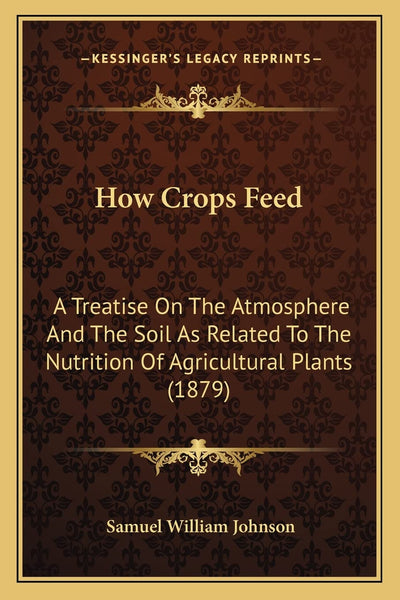 How Crops Feed: A Treatise On The Atmosphere And The Soil As Related To The Nutrition Of Agricultural Plants (1879)