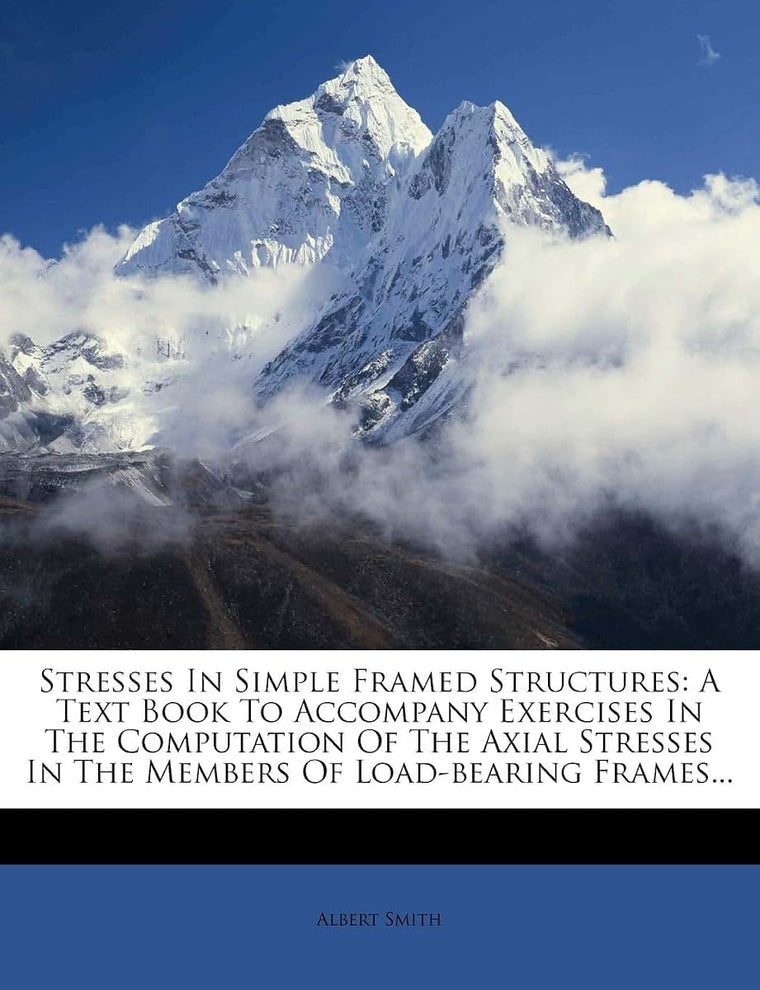 Stresses in Simple Framed Structures: A Text Book to Accompany Exercises in the Computation of the Axial Stresses in the Members of Load-Bearing Frames...