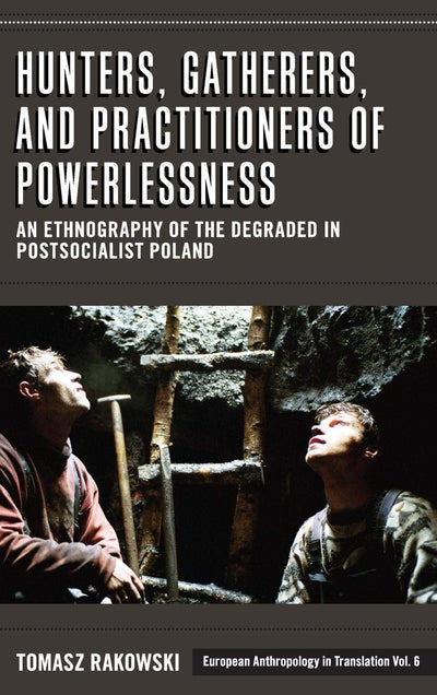 Hunters, Gatherers, and Practitioners of Powerlessness: An Ethnography of the Degraded in Postsocialist Poland (European Anthropology in Translation, 6)