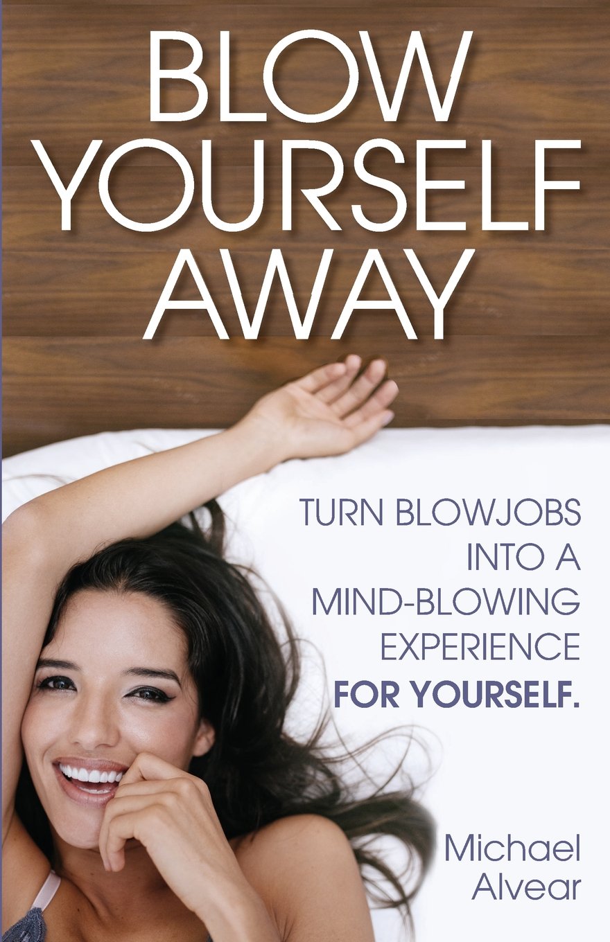 Blow Yourself Away: Turn Blowjobs Into A Mind-Blowing Experience FOR YOURSELF. A Gay Sexpert's Guide For Women