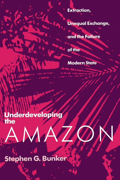 Underdeveloping the Amazon: Extraction, Unequal Exchange, and the Failure of the Modern State