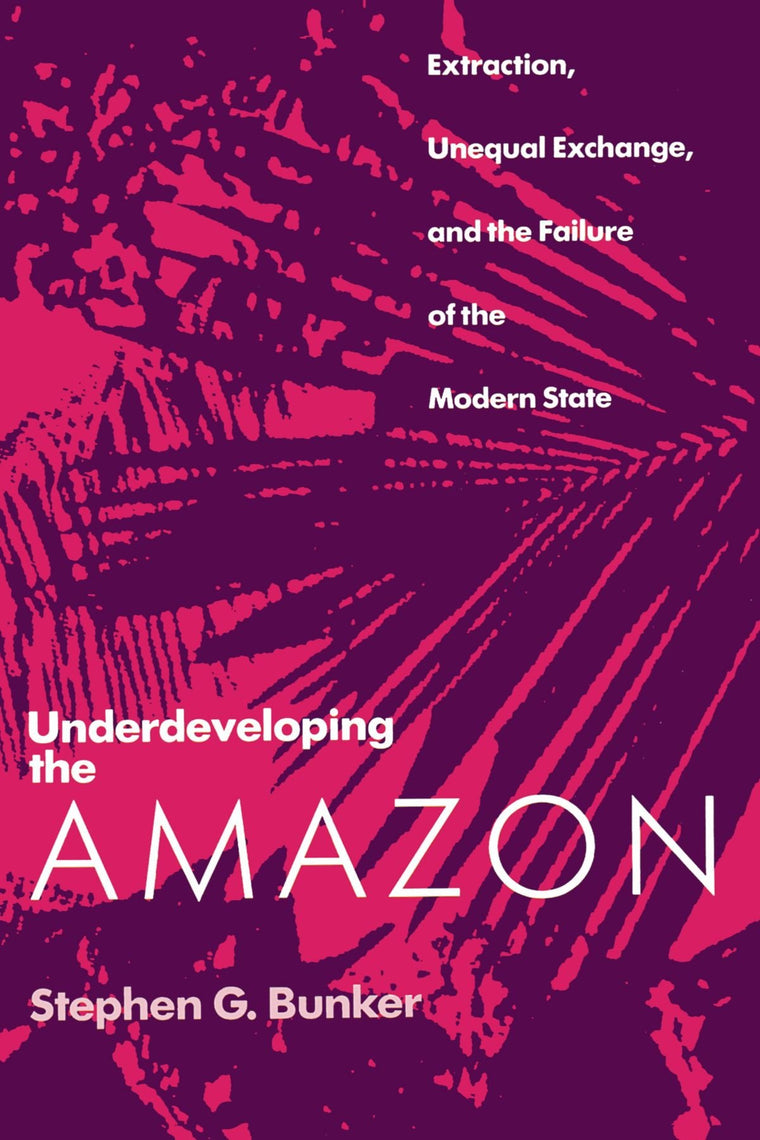 Underdeveloping the Amazon: Extraction, Unequal Exchange, and the Failure of the Modern State