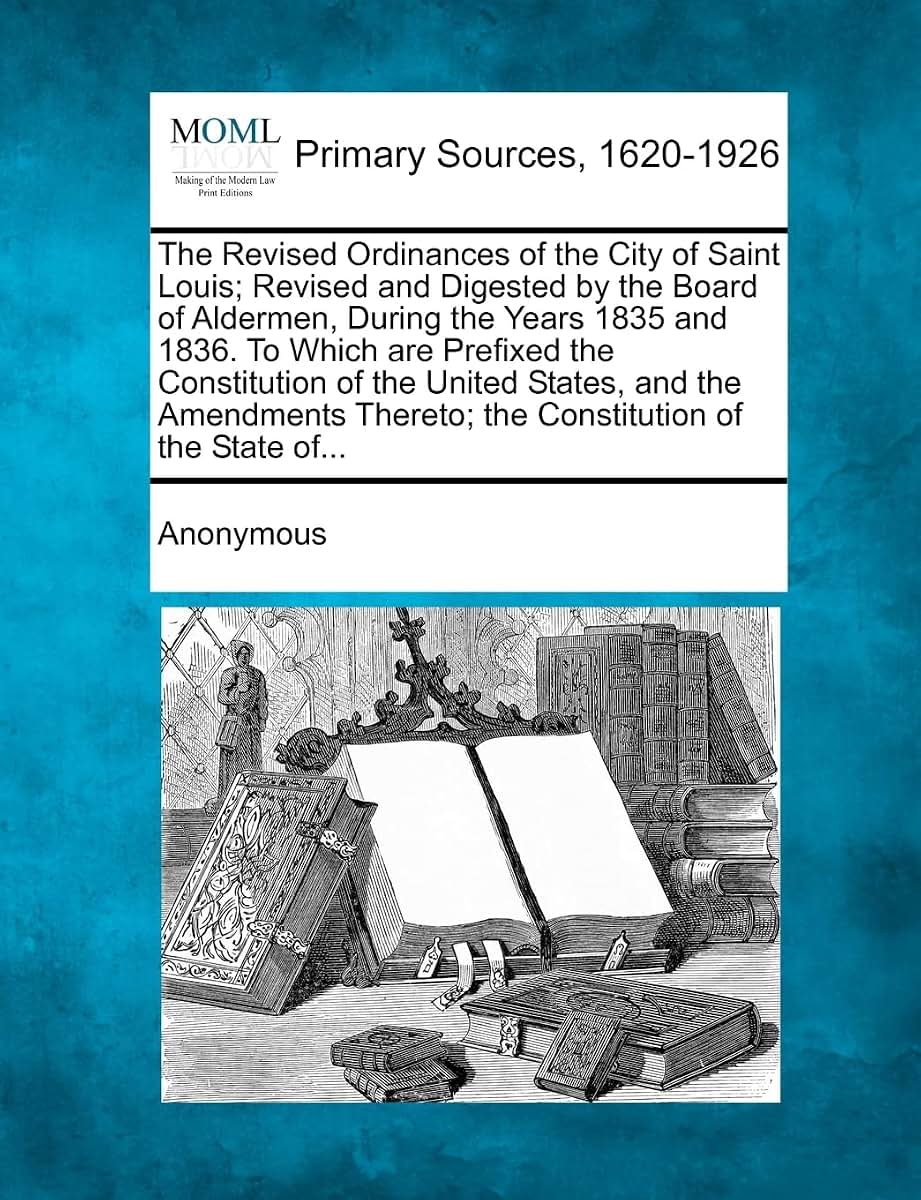 The Revised Ordinances of the City of Saint Louis; Revised and Digested by the Board of Aldermen, During the Years 1835 and 1836. to Which Are Prefixe