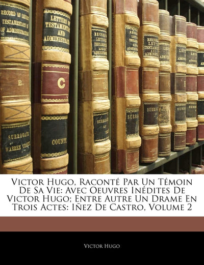 Victor Hugo, Raconté Par Un Témoin de Sa Vie: Avec Oeuvres Inédites de Victor Hugo; Entre Autre Un Drame En Trois Actes: Iez de Castro, Volume 2 (French Edition)