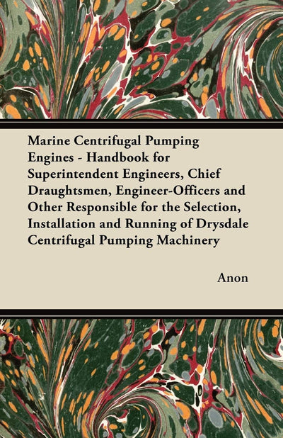 Marine Centrifugal Pumping Engines - Handbook for Superintendent Engineers, Chief Draughtsmen, Engineer-Officers and Other Responsible for the ... of Drysdale Centrifugal Pumping Machinery
