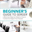 Beginners Guide to Serger: What Every Beginner Needs to Know to Unlock Her Sergers True Potential