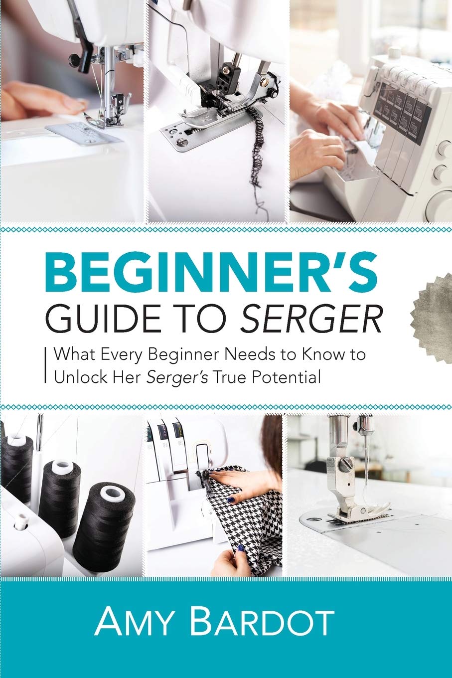 Beginners Guide to Serger: What Every Beginner Needs to Know to Unlock Her Sergers True Potential