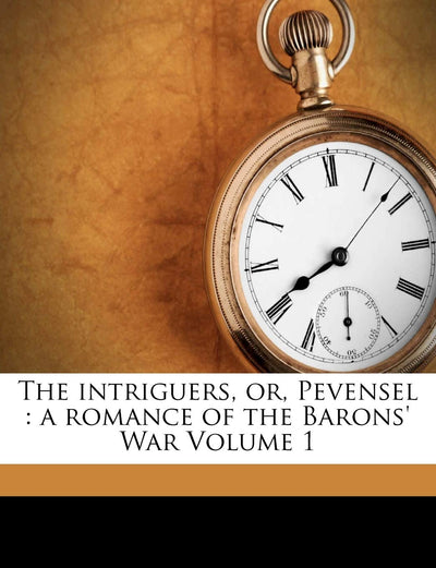 The Intriguers, Or, Pevensel: A Romance of the Barons' War Volume 1