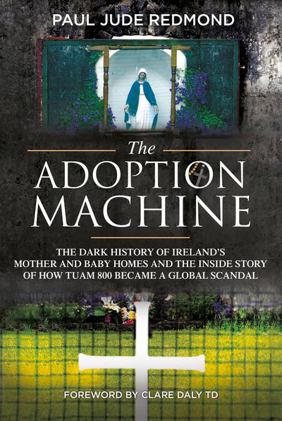 The Adoption Machine: The Dark History of Ireland's Mother and Baby Homes and the Inside Story of How 'Tuam 800' Became a Global Scandal