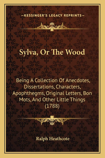 Sylva, Or The Wood: Being A Collection Of Anecdotes, Dissertations, Characters, Apophthegms, Original Letters, Bon Mots, And Other Little Things (1788)