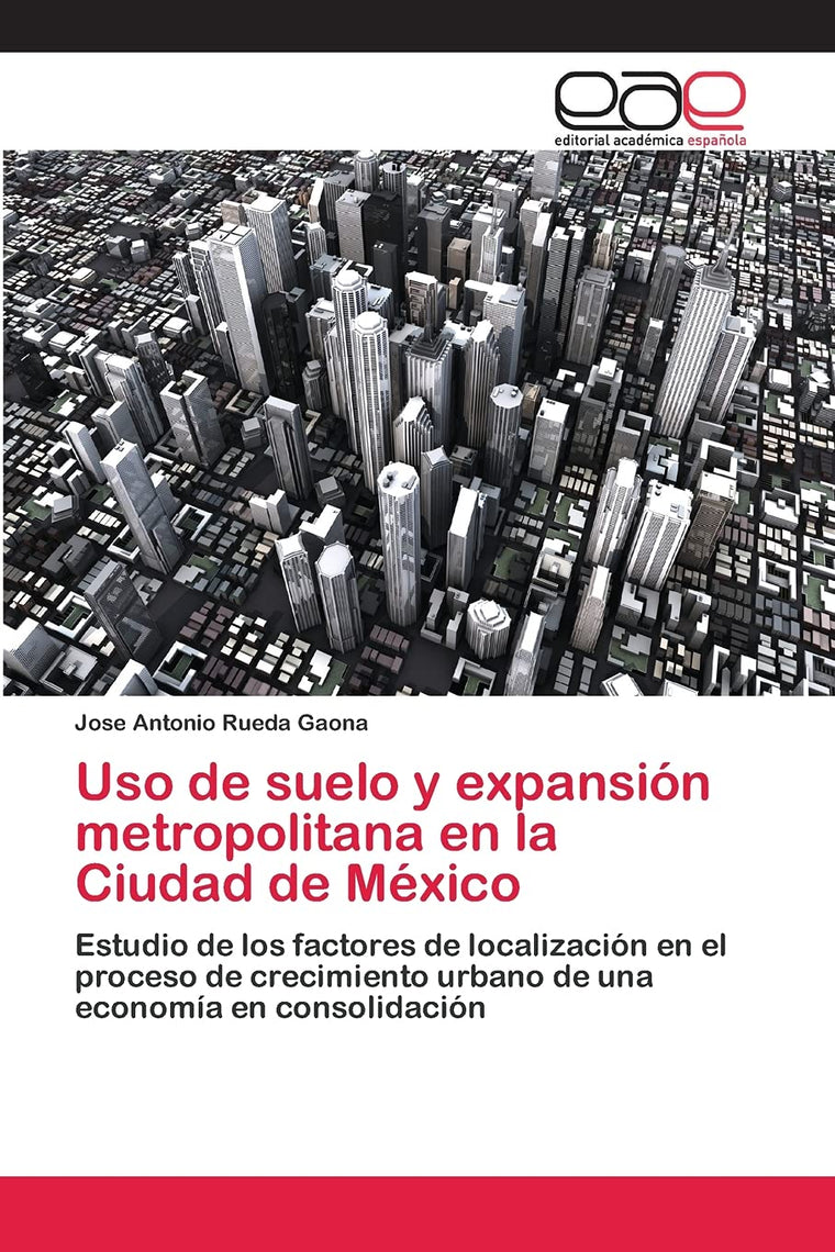 Uso de suelo y expansión metropolitana en la Ciudad de México: Estudio de los factores de localización en el proceso de crecimiento urbano de una economía en consolidación (Spanish Edition)