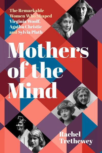 Mothers of the Mind: The Remarkable Women Who Shaped Virginia Woolf, Agatha Christie and Sylvia Plath