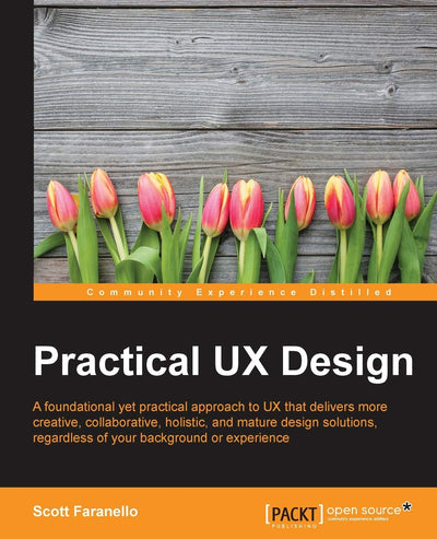Practical UX Design: A foundational yet practical approach to UX that delivers more creative, collaborative, holistic, and mature design solutions, regardless of your background or experience