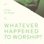 Whatever Happened to Worship?: A Call to True Worship