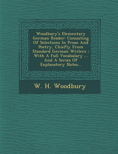 Woodbury's Elementary German Reader: Consisting of Selections in Prose and Poetry, Chiefly from Standard German Writers: With a Full Vocabulary ... and a Series of Explanatory Notes...