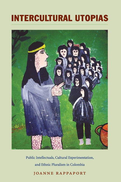Intercultural Utopias: Public Intellectuals, Cultural Experimentation, and Ethnic Pluralism in Colombia (Latin America Otherwise)