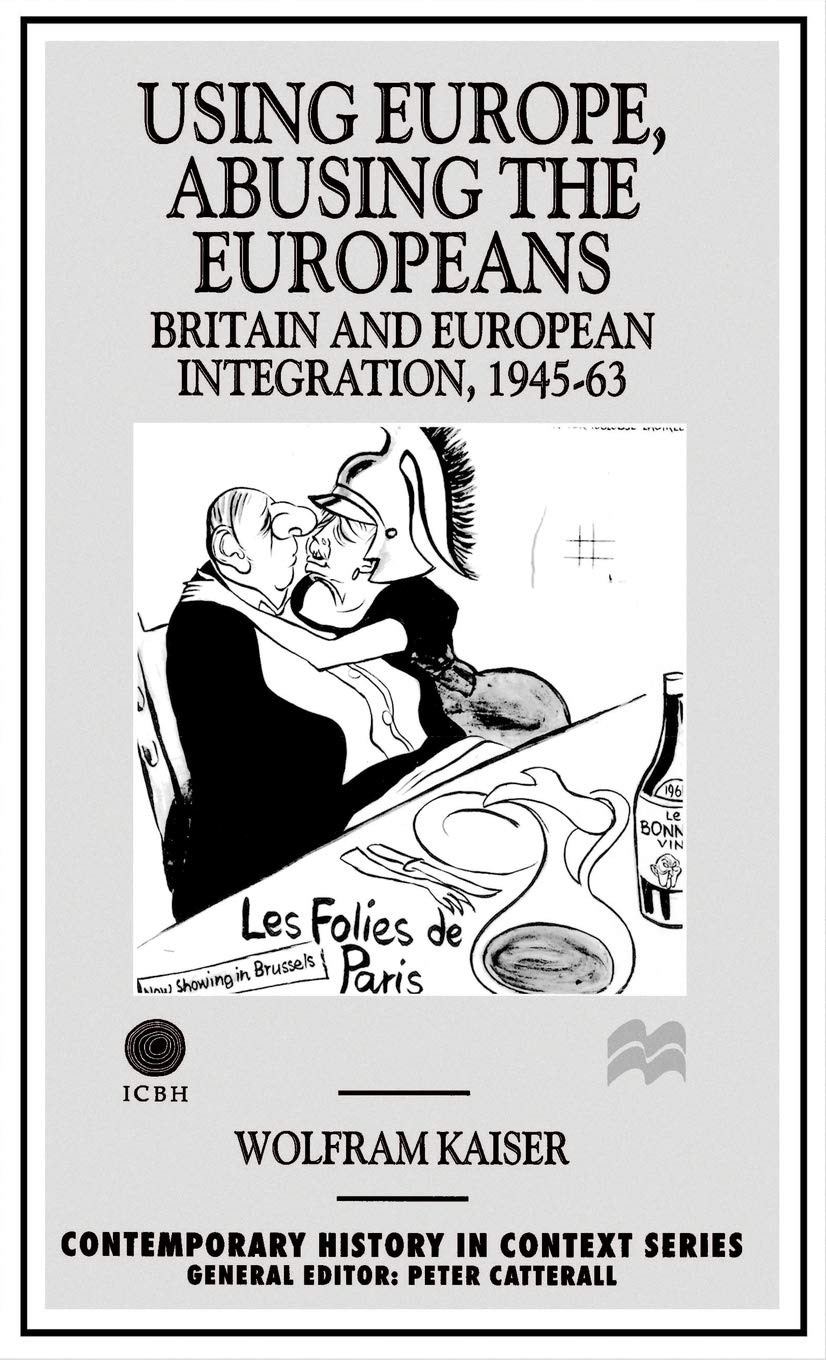 Using Europe, Abusing the Europeans: Britain and European Integration, 1945-63 (Contemporary History in Context)