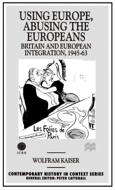 Using Europe, Abusing the Europeans: Britain and European Integration, 1945-63 (Contemporary History in Context)