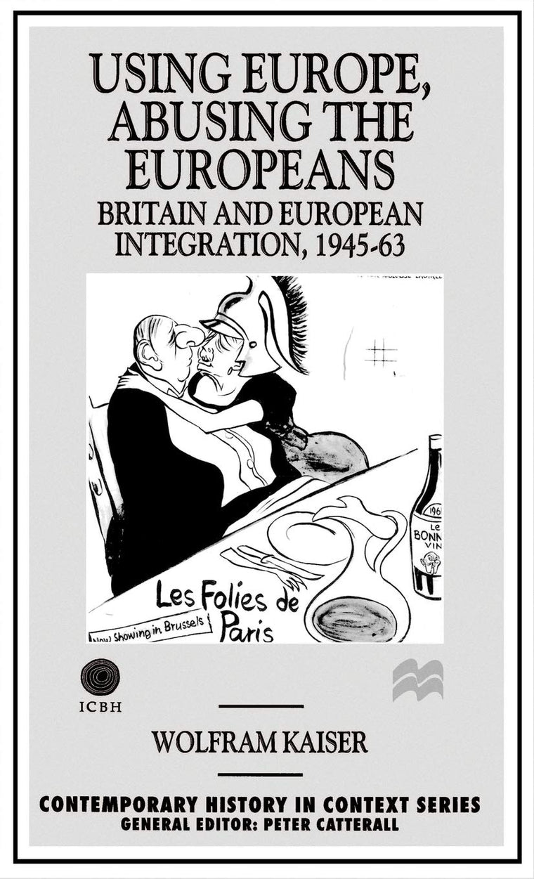 Using Europe, Abusing the Europeans: Britain and European Integration, 1945-63 (Contemporary History in Context)