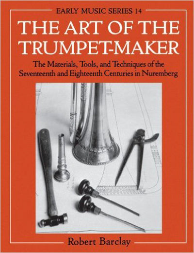 The Art of the Trumpet-Maker: The Materials, Tools, and Techniques of the Seventeenth and Eighteenth Centuries in Nuremberg (Early Music Series)