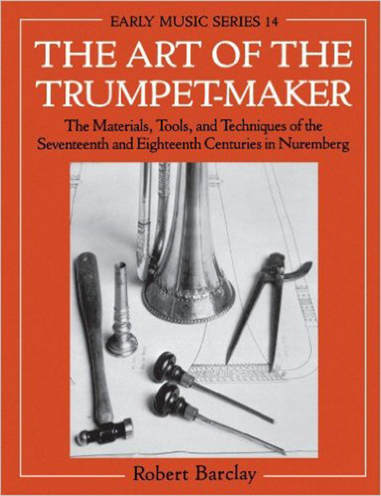 The Art of the Trumpet-Maker: The Materials, Tools, and Techniques of the Seventeenth and Eighteenth Centuries in Nuremberg (Early Music Series)