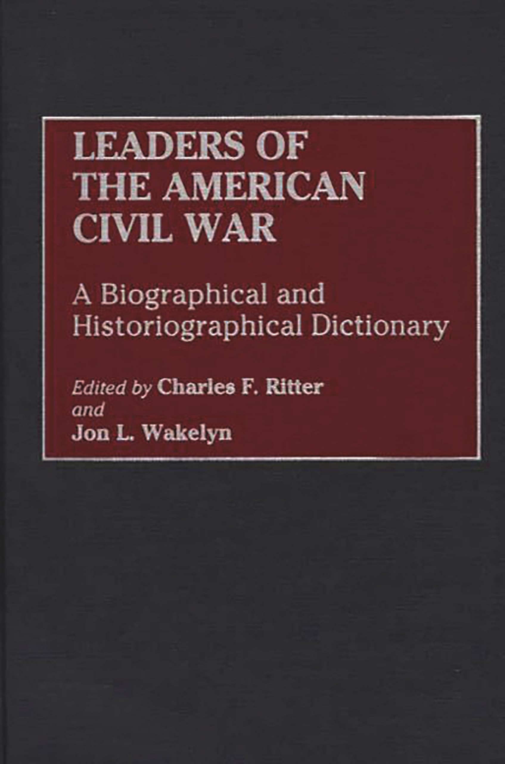 Leaders of the American Civil War: A Biographical and Historiographical Dictionary (And Criticism)