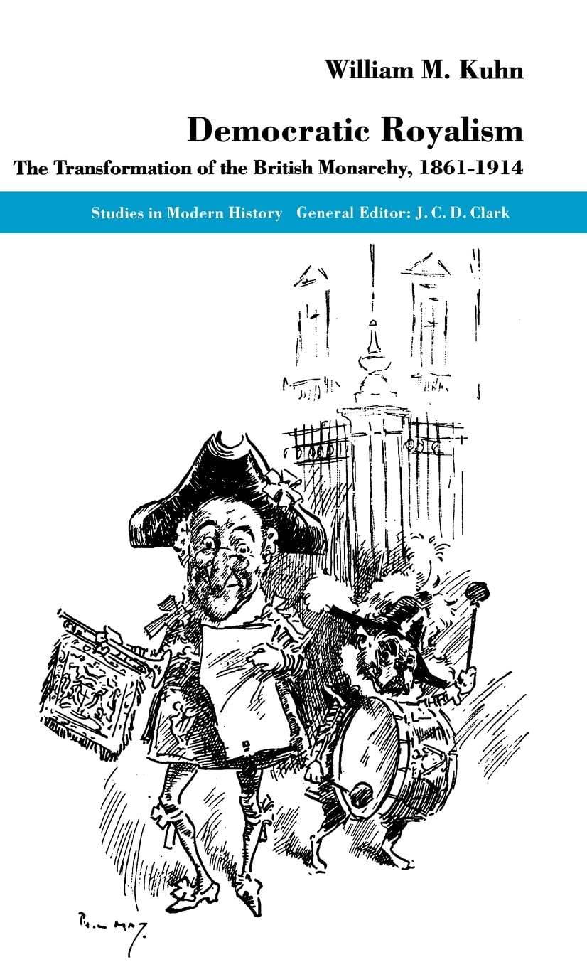 Democratic Royalism: The Transformation of the British Monarchy, 1861-1914 (Studies in Modern History)